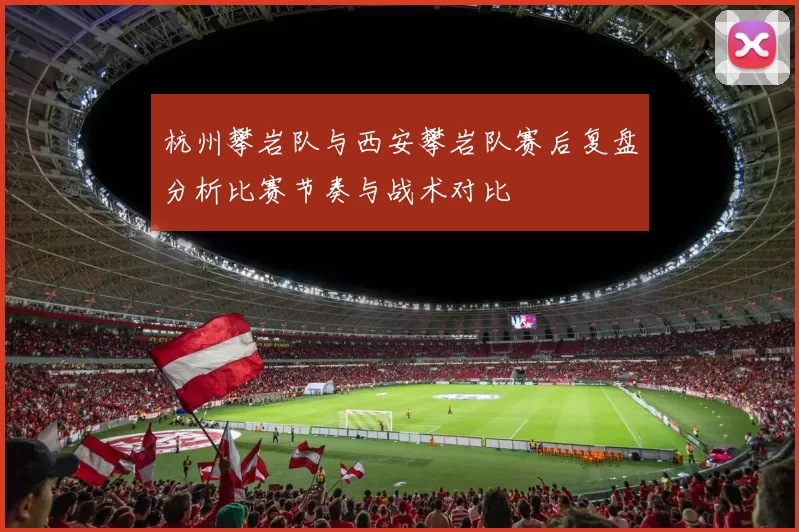 杭州攀岩队与西安攀岩队赛后复盘分析比赛节奏与战术对比