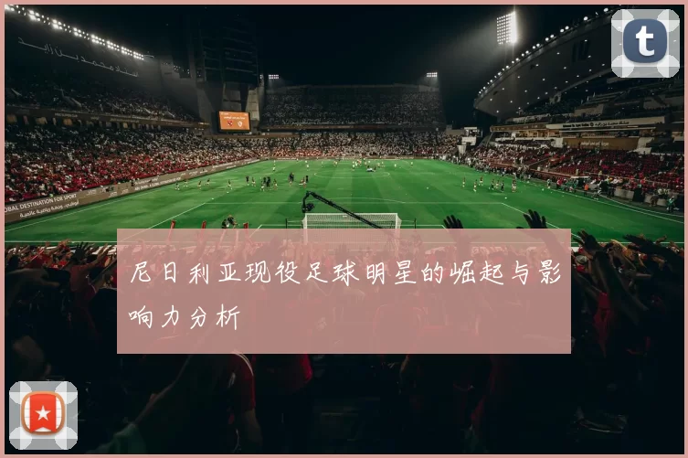 尼日利亚现役足球明星的崛起与影响力分析