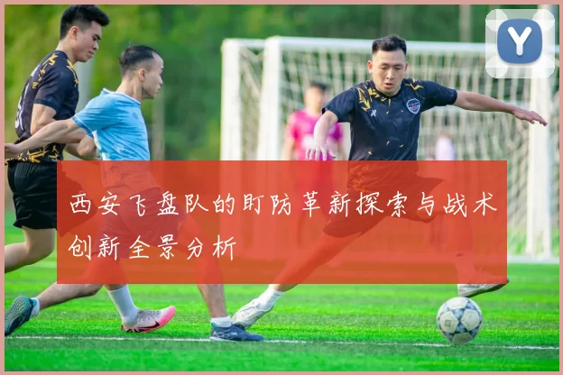 西安飞盘队的盯防革新探索与战术创新全景分析