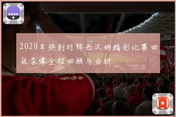 2020年热刺对阵西汉姆精彩比赛回放录像全程回顾与分析