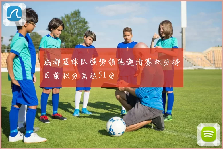 成都篮球队强势领跑邀请赛积分榜目前积分高达51分