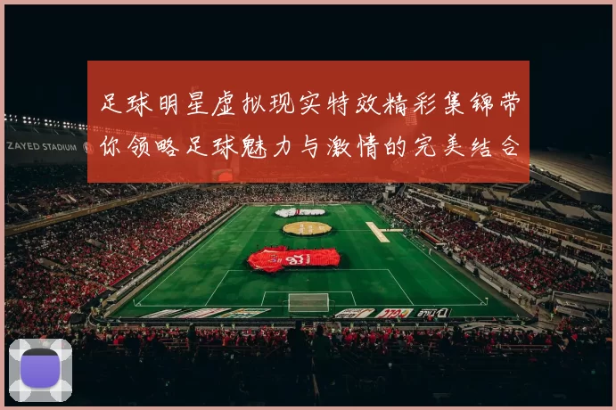 足球明星虚拟现实特效精彩集锦带你领略足球魅力与激情的完美结合