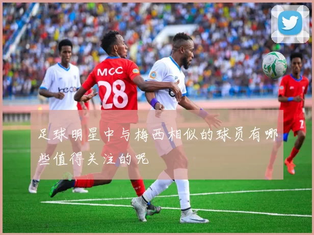 足球明星中与梅西相似的球员有哪些值得关注的呢