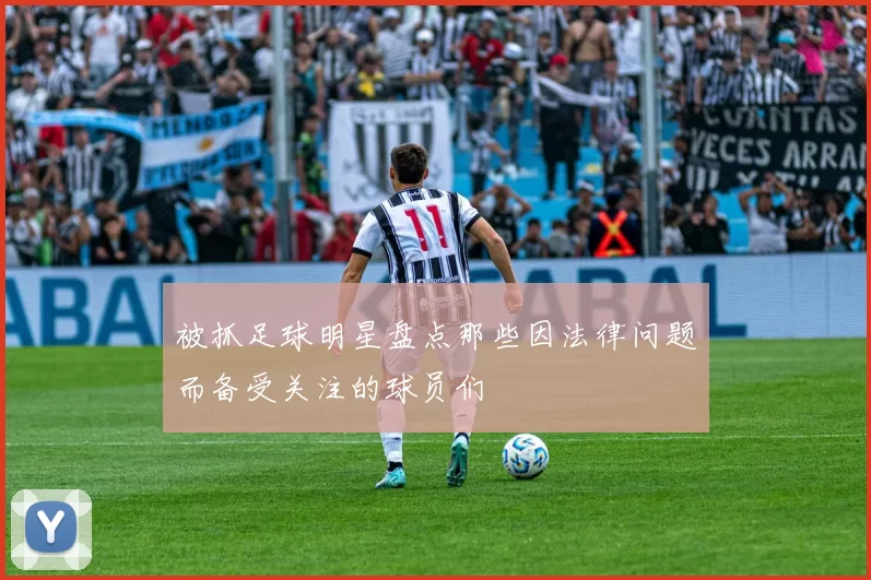 被抓足球明星盘点那些因法律问题而备受关注的球员们