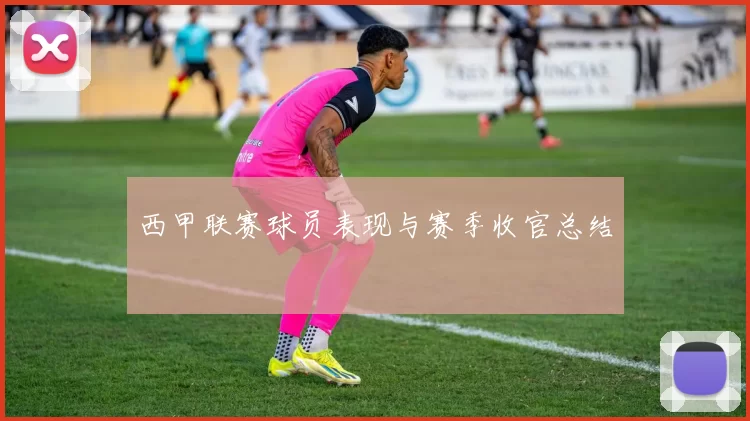 西甲联赛球员表现与赛季收官总结