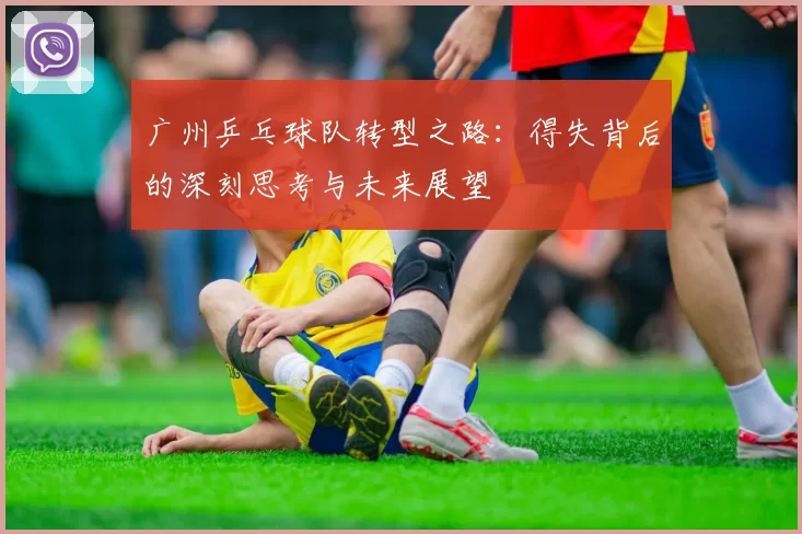 广州乒乓球队转型之路：得失背后的深刻思考与未来展望