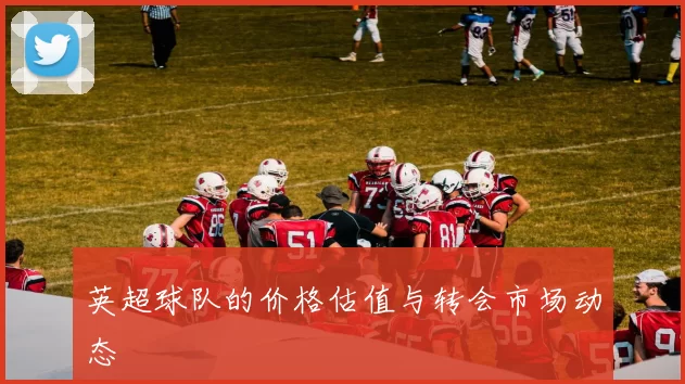 英超球队的价格估值与转会市场动态