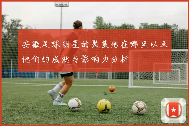 安徽足球明星的聚集地在哪里以及他们的成就与影响力分析