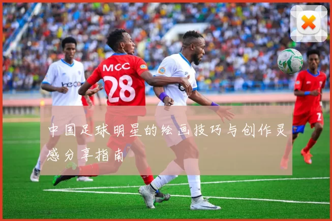 中国足球明星的绘画技巧与创作灵感分享指南