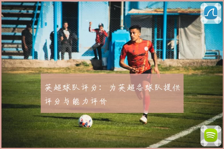 英超球队评分：为英超各球队提供评分与能力评价