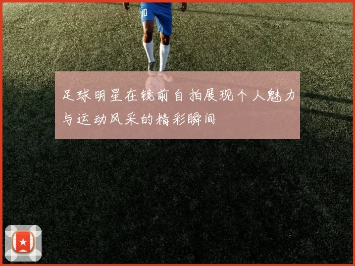 足球明星在镜前自拍展现个人魅力与运动风采的精彩瞬间