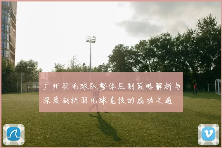 广州羽毛球队整体压制策略解析与深度剖析羽毛球竞技的成功之道