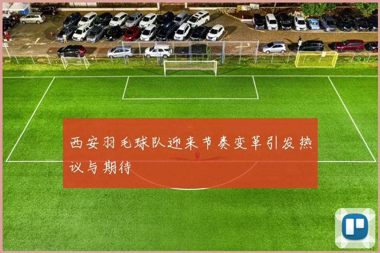 西安羽毛球队迎来节奏变革引发热议与期待