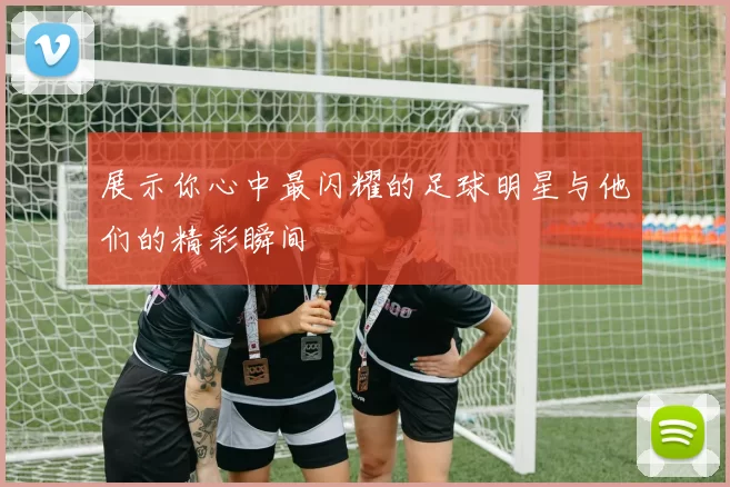展示你心中最闪耀的足球明星与他们的精彩瞬间