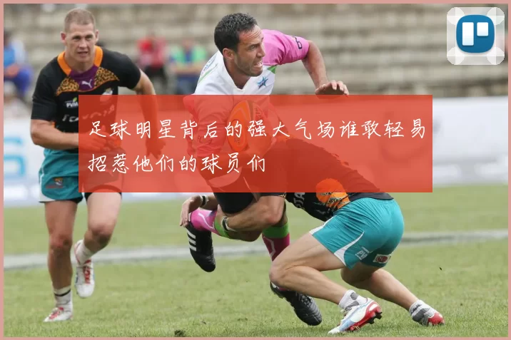 足球明星背后的强大气场谁敢轻易招惹他们的球员们