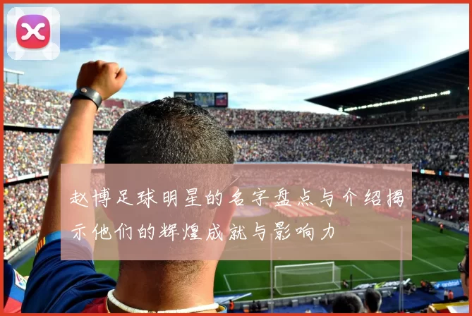 赵博足球明星的名字盘点与介绍揭示他们的辉煌成就与影响力