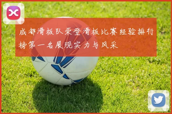 成都滑板队荣登滑板比赛经验排行榜第一名展现实力与风采
