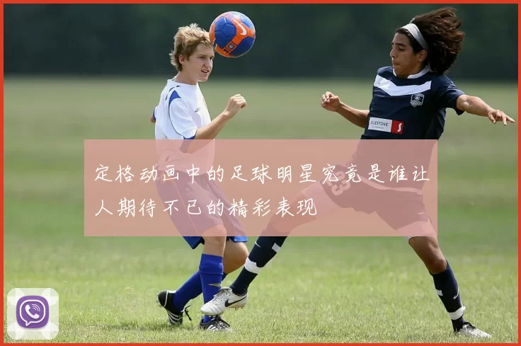 定格动画中的足球明星究竟是谁让人期待不已的精彩表现