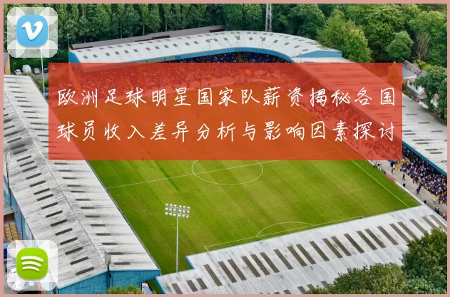 欧洲足球明星国家队薪资揭秘各国球员收入差异分析与影响因素探讨