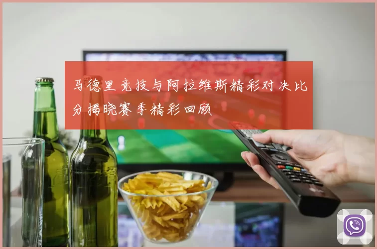 马德里竞技与阿拉维斯精彩对决比分揭晓赛季精彩回顾