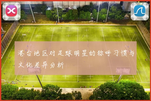 港台地区对足球明星的称呼习惯与文化差异分析