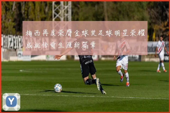 梅西再度荣膺金球奖足球明星荣耀成就传奇生涯新篇章
