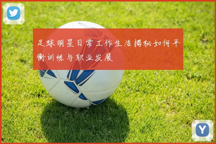 足球明星日常工作生活揭秘如何平衡训练与职业发展