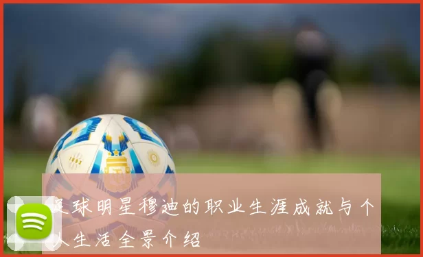 足球明星穆迪的职业生涯成就与个人生活全景介绍