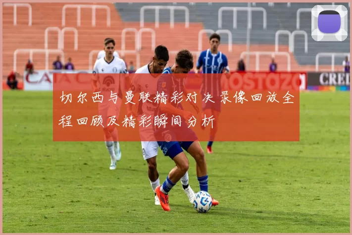 切尔西与曼联精彩对决录像回放全程回顾及精彩瞬间分析