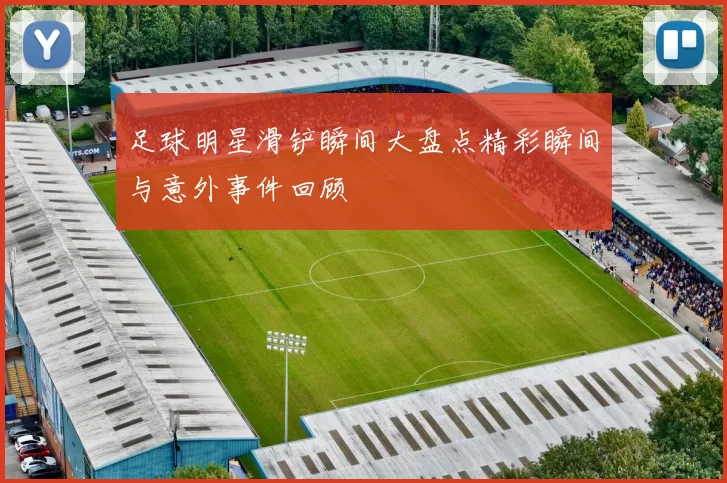 足球明星滑铲瞬间大盘点精彩瞬间与意外事件回顾