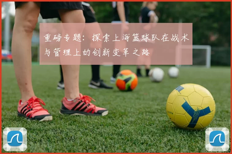 重磅专题：探索上海篮球队在战术与管理上的创新变革之路
