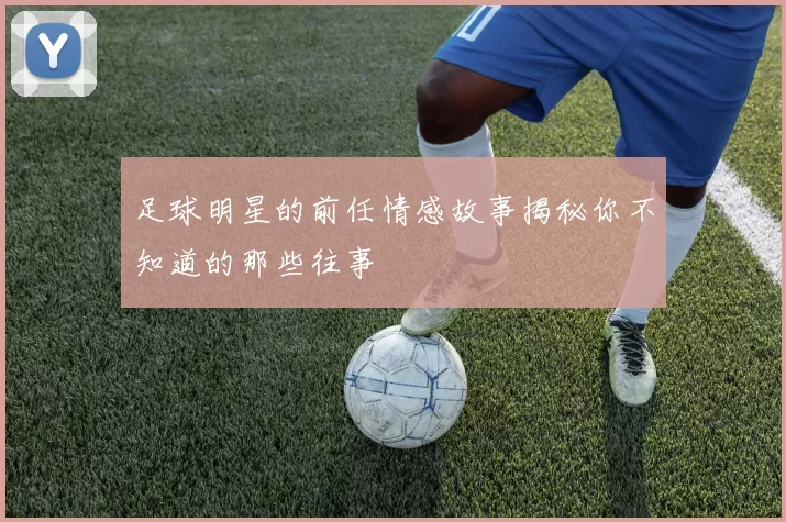 足球明星的前任情感故事揭秘你不知道的那些往事