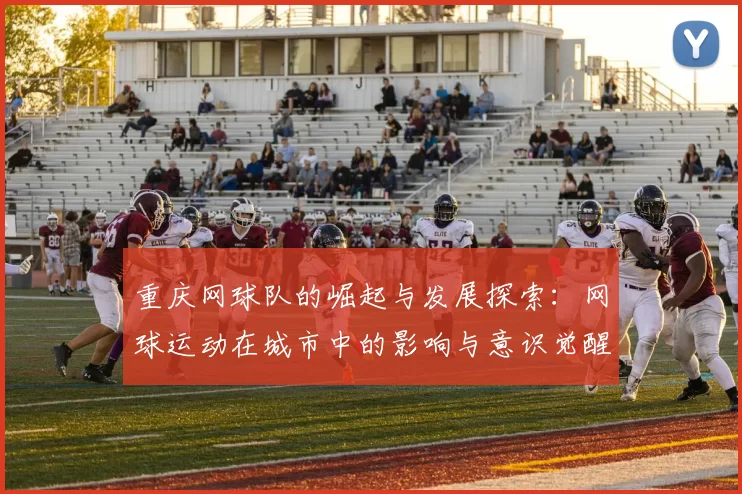 重庆网球队的崛起与发展探索：网球运动在城市中的影响与意识觉醒