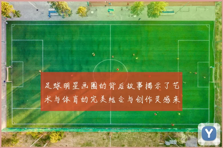足球明星画圈的背后故事揭示了艺术与体育的完美结合与创作灵感来源