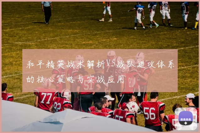 和平精英战术解析V5战队进攻体系的核心策略与实战应用