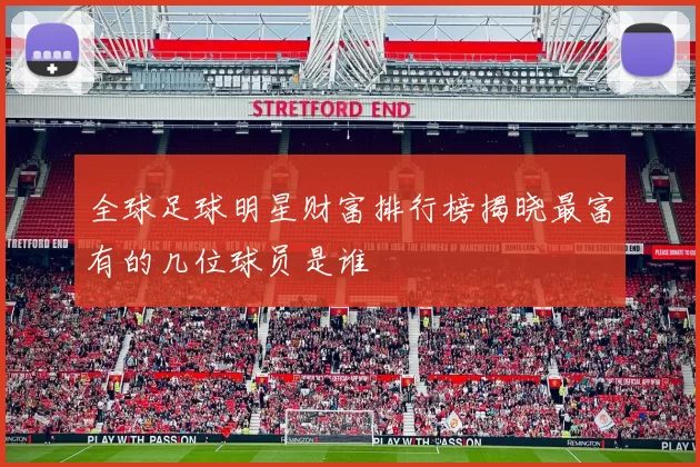 全球足球明星财富排行榜揭晓最富有的几位球员是谁