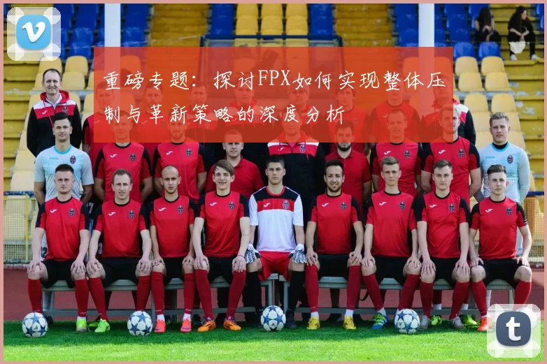 重磅专题：探讨FPX如何实现整体压制与革新策略的深度分析