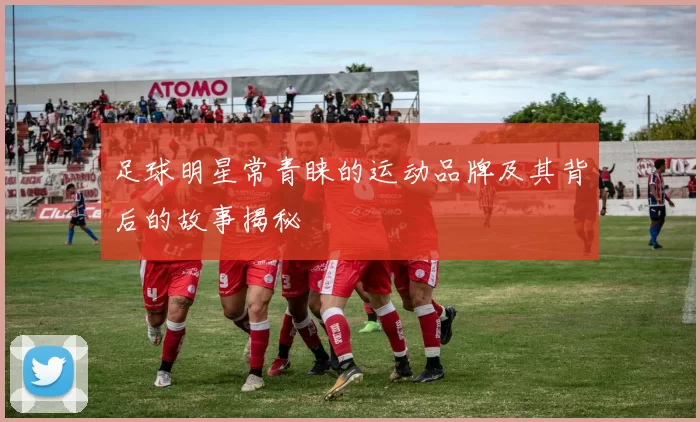 足球明星常青睐的运动品牌及其背后的故事揭秘