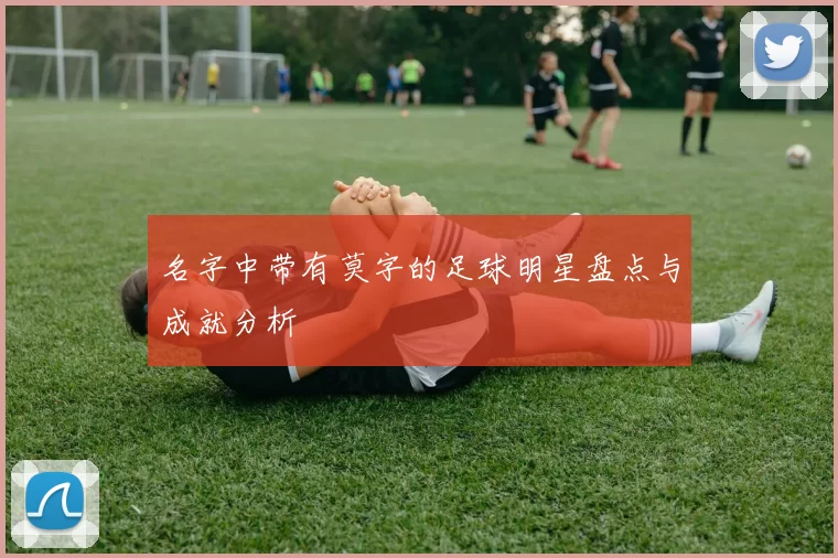 名字中带有莫字的足球明星盘点与成就分析