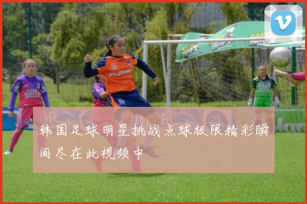 韩国足球明星挑战点球极限精彩瞬间尽在此视频中