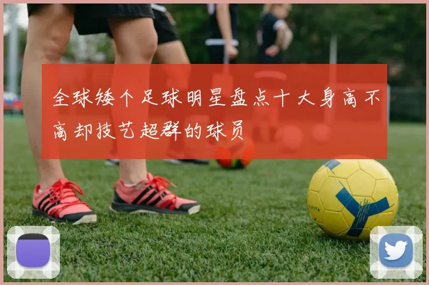 全球矮个足球明星盘点十大身高不高却技艺超群的球员