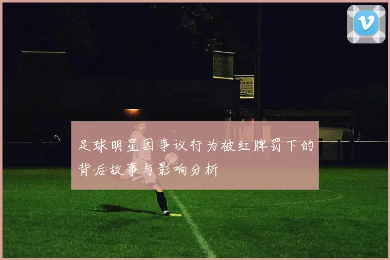 足球明星因争议行为被红牌罚下的背后故事与影响分析