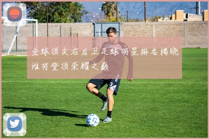 全球顶尖右后卫足球明星排名揭晓谁将登顶荣耀之巅