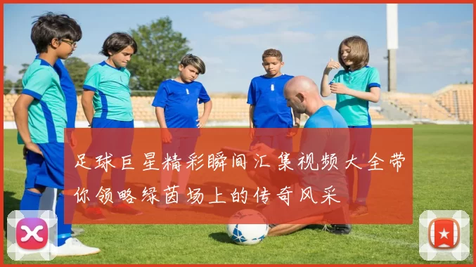 足球巨星精彩瞬间汇集视频大全带你领略绿茵场上的传奇风采