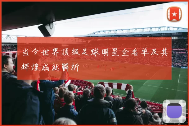 当今世界顶级足球明星全名单及其辉煌成就解析
