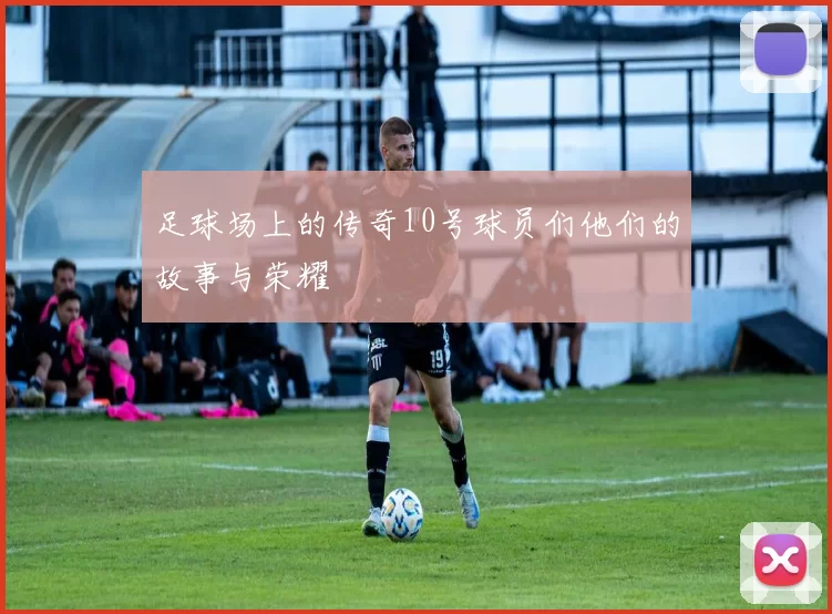 足球场上的传奇10号球员们他们的故事与荣耀
