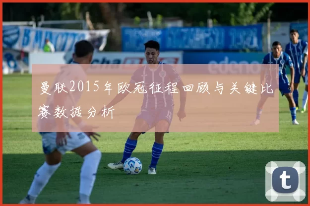 曼联2015年欧冠征程回顾与关键比赛数据分析