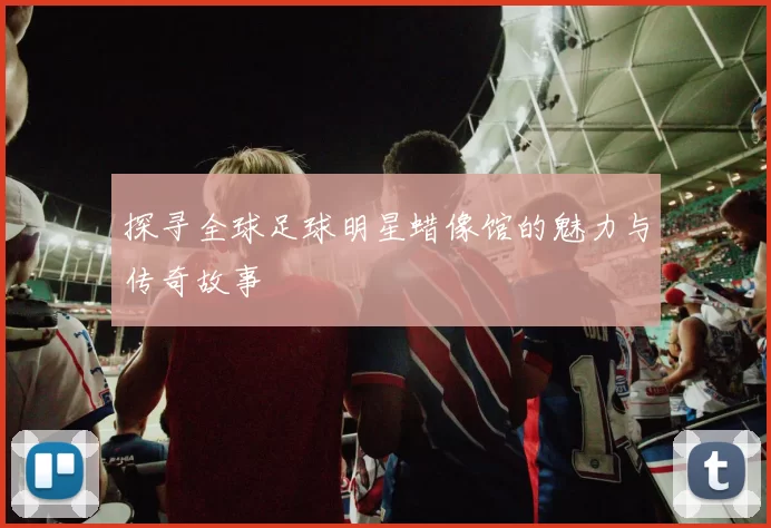 探寻全球足球明星蜡像馆的魅力与传奇故事