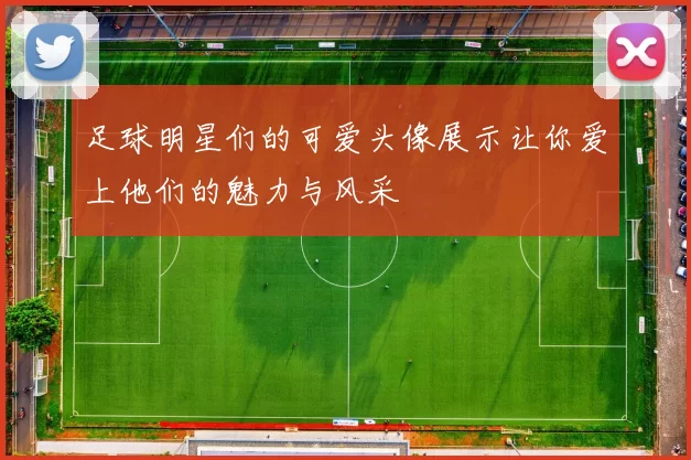 足球明星们的可爱头像展示让你爱上他们的魅力与风采
