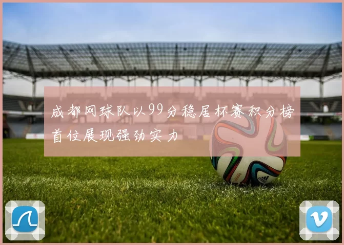 成都网球队以99分稳居杯赛积分榜首位展现强劲实力